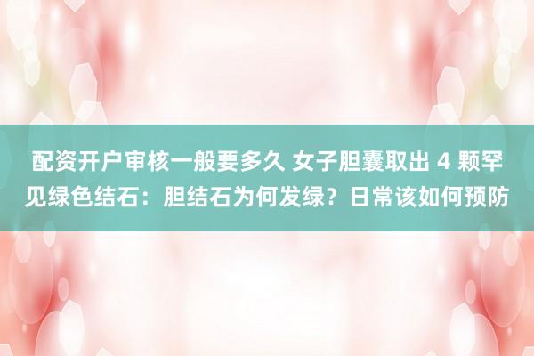 配资开户审核一般要多久 女子胆囊取出 4 颗罕见绿色结石：胆结石为何发绿？日常该如何预防