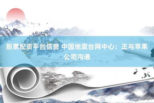 股票配资平台信誉 中国地震台网中心：正与苹果公司沟通