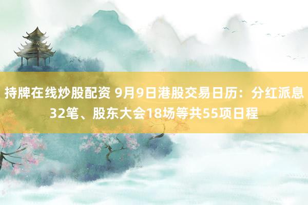 持牌在线炒股配资 9月9日港股交易日历：分红派息32笔、股东大会18场等共55项日程