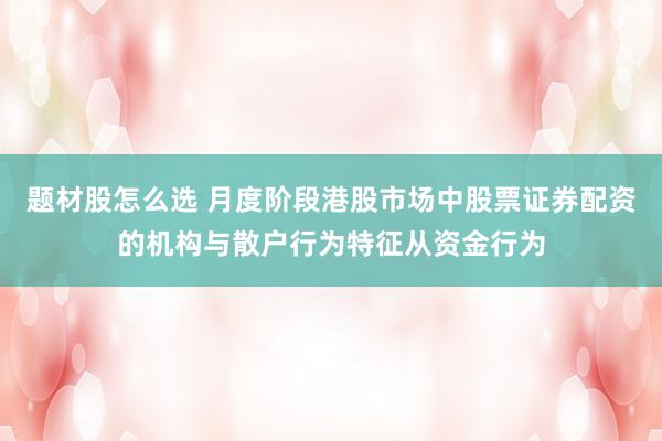 题材股怎么选 月度阶段港股市场中股票证券配资的机构与散户行为特征从资金行为