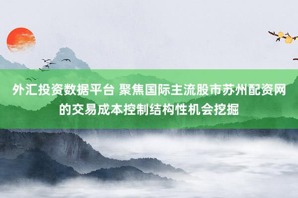 外汇投资数据平台 聚焦国际主流股市苏州配资网的交易成本控制结构性机会挖掘
