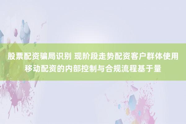 股票配资骗局识别 现阶段走势配资客户群体使用移动配资的内部控制与合规流程基于量