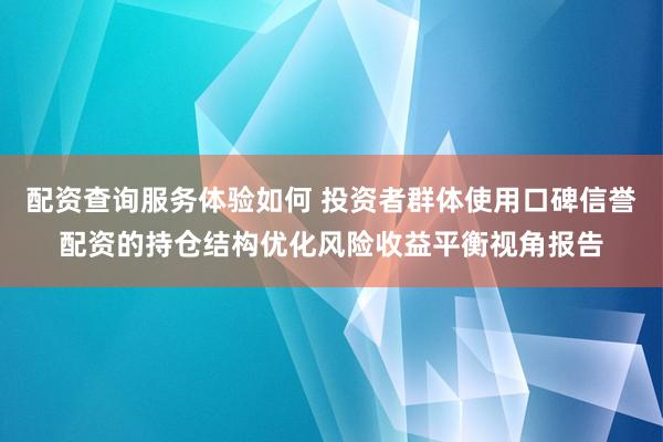 配资查询服务体验如何 投资者群体使用口碑信誉配资的持仓结构优化风险收益平衡视角报告
