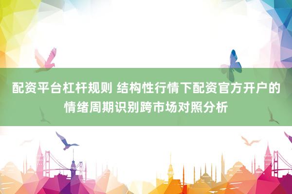 配资平台杠杆规则 结构性行情下配资官方开户的情绪周期识别跨市场对照分析